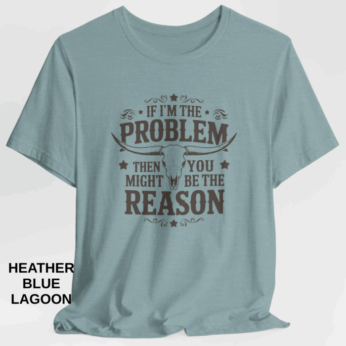 If I'm The Problem You Might Be The Reason Shirt, Country, Western, Cowgirl, Cowboy, Cow Skull